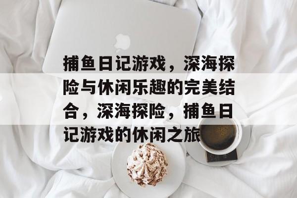 捕鱼日记游戏,深海探险与休闲乐趣的完美结合,深海探险,捕鱼日记游戏的休闲之旅 捕鱼日记游戏,深海探险与休闲乐趣的完美结合,深海探险,捕鱼日记游戏的休闲之旅