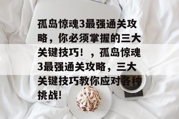 孤岛惊魂3最强通关攻略,你必须掌握的三大关键技巧!,孤岛惊魂3最强通关攻略,三大关键技巧教你应对各种挑战! 孤岛惊魂3最强通关攻略,你必须掌握的三大关键技巧!,孤岛惊魂3最强通关攻略,三大关键技巧教你应对各种挑战!