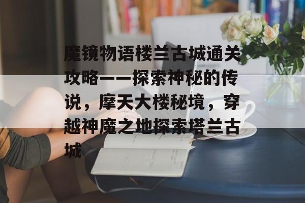 魔镜物语楼兰古城通关攻略——探索神秘的传说，摩天大楼秘境，穿越神魔之地探索塔兰古城