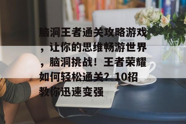 脑洞王者通关攻略游戏，让你的思维畅游世界，脑洞挑战！王者荣耀如何轻松通关？10招教你迅速变强