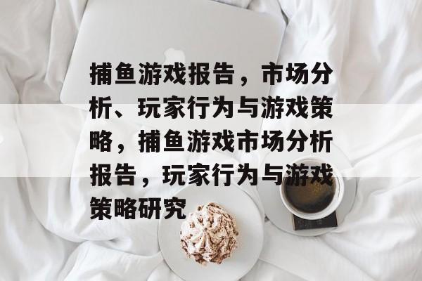 捕鱼游戏报告，市场分析、玩家行为与游戏策略，捕鱼游戏市场分析报告，玩家行为与游戏策略研究