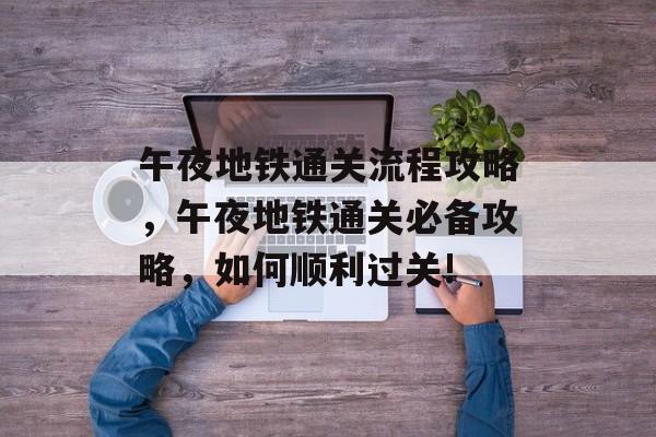 午夜地铁通关流程攻略,午夜地铁通关必备攻略,如何顺利过关! 午夜地铁通关流程攻略,午夜地铁通关必备攻略,如何顺利过关!