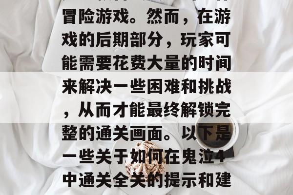 鬼泣4（Full MetalMan 4）是一款备受赞誉的动作冒险游戏。然而，在游戏的后期部分，玩家可能需要花费大量的时间来解决一些困难和挑战，从而才能最终解锁完整的通关画面。以下是一些关于如何在鬼泣4中通关全关的提示和建议。，怎样在鬼泣4中顺利通关全关，提示与建议