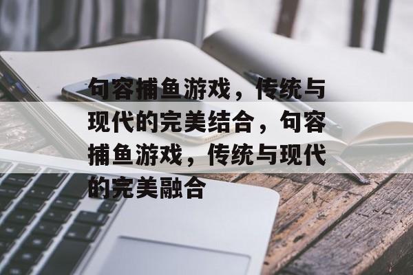 句容捕鱼游戏,传统与现代的完美结合,句容捕鱼游戏,传统与现代的完美融合 句容捕鱼游戏,传统与现代的完美结合,句容捕鱼游戏,传统与现代的完美融合