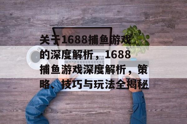关于1688捕鱼游戏的深度解析,1688捕鱼游戏深度解析,策略、技巧与玩法全揭秘 关于1688捕鱼游戏的深度解析,1688捕鱼游戏深度解析,策略、技巧与玩法全揭秘
