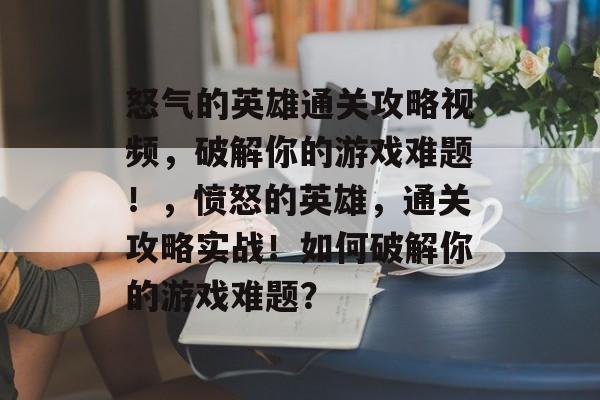 怒气的英雄通关攻略视频,破解你的游戏难题!,愤怒的英雄,通关攻略实战!如何破解你的游戏难题? 怒气的英雄通关攻略视频,破解你的游戏难题!,愤怒的英雄,通关攻略实战!如何破解你的游戏难题?
