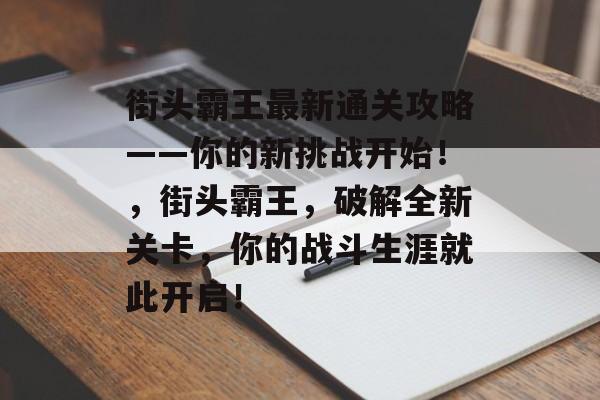 街头霸王最新通关攻略——你的新挑战开始!,街头霸王,破解全新关卡,你的战斗生涯就此开启! 街头霸王最新通关攻略——你的新挑战开始!,街头霸王,破解全新关卡,你的战斗生涯就此开启!