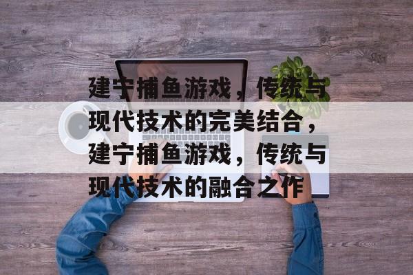 建宁捕鱼游戏,传统与现代技术的完美结合,建宁捕鱼游戏,传统与现代技术的融合之作 建宁捕鱼游戏,传统与现代技术的完美结合,建宁捕鱼游戏,传统与现代技术的融合之作