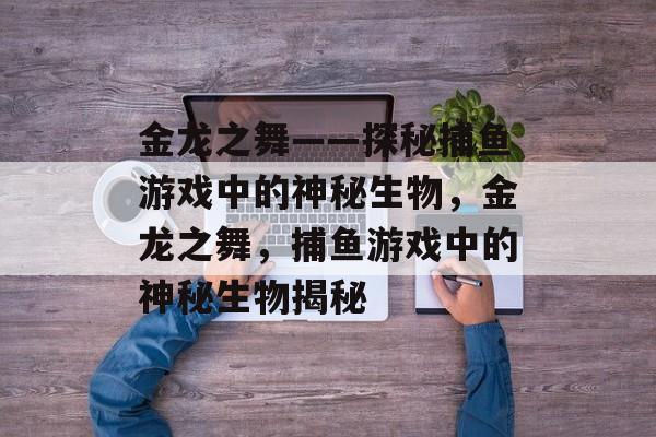 金龙之舞——探秘捕鱼游戏中的神秘生物,金龙之舞,捕鱼游戏中的神秘生物揭秘 金龙之舞——探秘捕鱼游戏中的神秘生物,金龙之舞,捕鱼游戏中的神秘生物揭秘