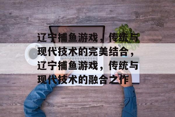 辽宁捕鱼游戏，传统与现代技术的完美结合，辽宁捕鱼游戏，传统与现代技术的融合之作