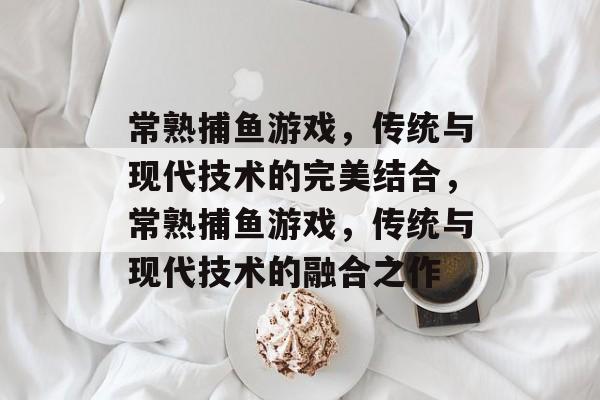 常熟捕鱼游戏,传统与现代技术的完美结合,常熟捕鱼游戏,传统与现代技术的融合之作 常熟捕鱼游戏,传统与现代技术的完美结合,常熟捕鱼游戏,传统与现代技术的融合之作