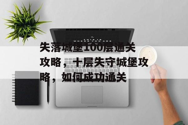 失落城堡100层通关攻略,十层失守城堡攻略,如何成功通关 失落城堡100层通关攻略,十层失守城堡攻略,如何成功通关