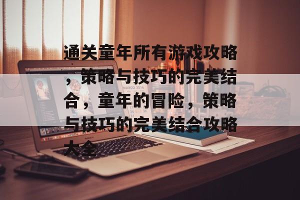 通关童年所有游戏攻略，策略与技巧的完美结合，童年的冒险，策略与技巧的完美结合攻略大全