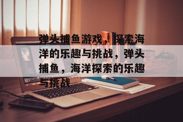 弹头捕鱼游戏,探索海洋的乐趣与挑战,弹头捕鱼,海洋探索的乐趣与挑战 弹头捕鱼游戏,探索海洋的乐趣与挑战,弹头捕鱼,海洋探索的乐趣与挑战
