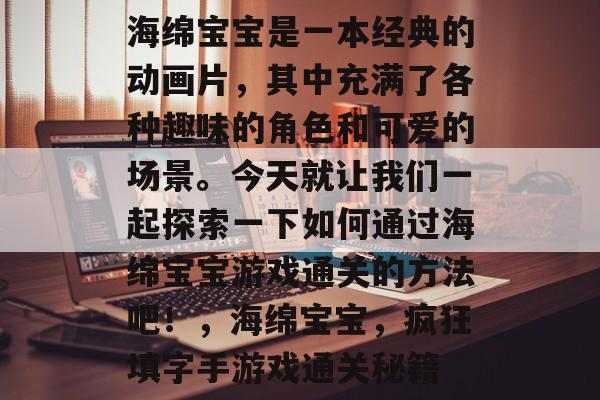 海绵宝宝是一本经典的动画片,其中充满了各种趣味的角色和可爱的场景。今天就让我们一起探索一下如何通过海绵宝宝游戏通关的方法吧!,海绵宝宝,疯狂填字手游戏通关秘籍 海绵宝宝是一本经典的动画片,其中充满了各种趣味的角色和可爱的场景。今天就让我们一起探索一下如何通过海绵宝宝游戏通关的方法吧!,海绵宝宝,疯狂填字手游戏通关秘籍