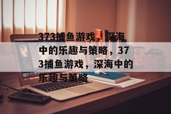 373捕鱼游戏,深海中的乐趣与策略,373捕鱼游戏,深海中的乐趣与策略 373捕鱼游戏,深海中的乐趣与策略,373捕鱼游戏,深海中的乐趣与策略