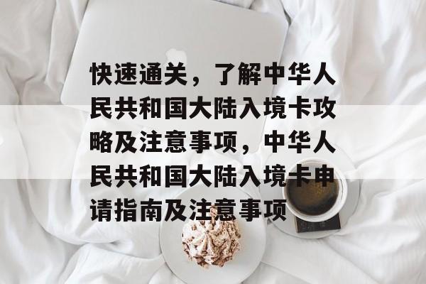 快速通关，了解中华人民共和国大陆入境卡攻略及注意事项，中华人民共和国大陆入境卡申请指南及注意事项