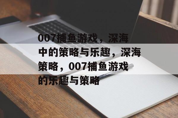 007捕鱼游戏,深海中的策略与乐趣,深海策略,007捕鱼游戏的乐趣与策略 007捕鱼游戏,深海中的策略与乐趣,深海策略,007捕鱼游戏的乐趣与策略