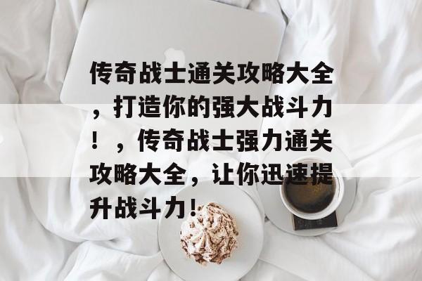 传奇战士通关攻略大全,打造你的强大战斗力!,传奇战士强力通关攻略大全,让你迅速提升战斗力! 传奇战士通关攻略大全,打造你的强大战斗力!,传奇战士强力通关攻略大全,让你迅速提升战斗力!