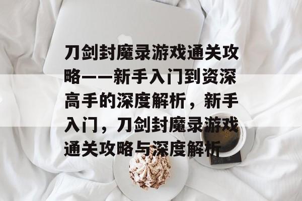 刀剑封魔录游戏通关攻略——新手入门到资深高手的深度解析，新手入门，刀剑封魔录游戏通关攻略与深度解析