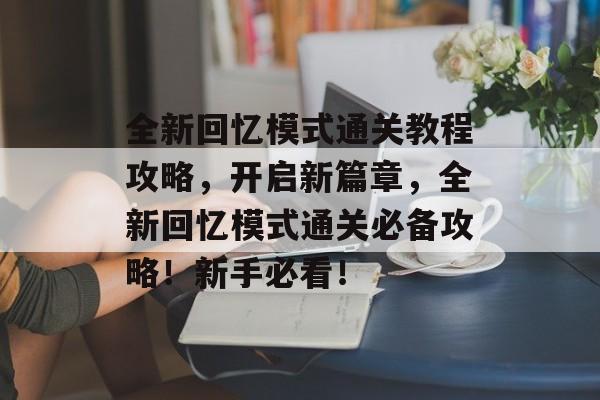 全新回忆模式通关教程攻略,开启新篇章,全新回忆模式通关必备攻略!新手必看! 全新回忆模式通关教程攻略,开启新篇章,全新回忆模式通关必备攻略!新手必看!