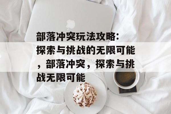 部落冲突玩法攻略: 探索与挑战的无限可能，部落冲突，探索与挑战无限可能