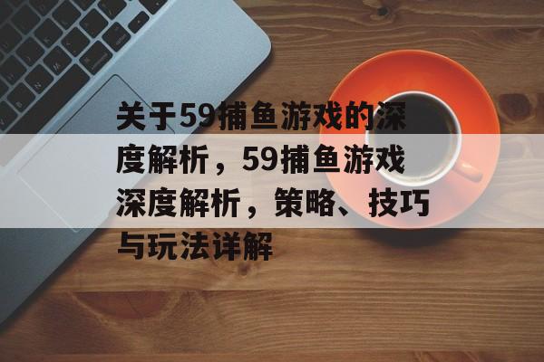 关于59捕鱼游戏的深度解析,59捕鱼游戏深度解析,策略、技巧与玩法详解 关于59捕鱼游戏的深度解析,59捕鱼游戏深度解析,策略、技巧与玩法详解