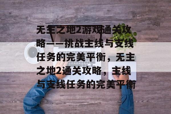 无主之地2游戏通关攻略——挑战主线与支线任务的完美平衡，无主之地2通关攻略，主线与支线任务的完美平衡