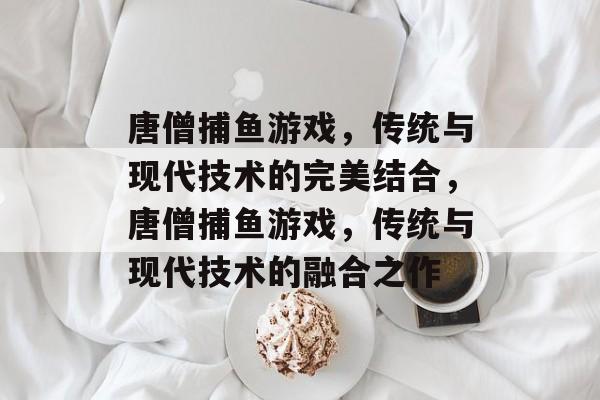 唐僧捕鱼游戏，传统与现代技术的完美结合，唐僧捕鱼游戏，传统与现代技术的融合之作