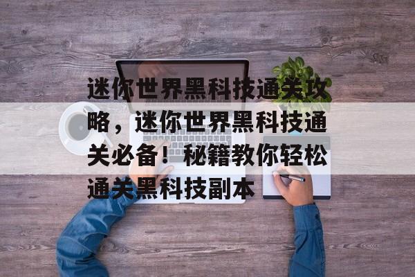 迷你世界黑科技通关攻略，迷你世界黑科技通关必备！秘籍教你轻松通关黑科技副本