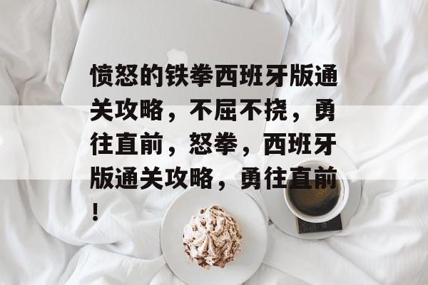 愤怒的铁拳西班牙版通关攻略,不屈不挠,勇往直前,怒拳,西班牙版通关攻略,勇往直前! 愤怒的铁拳西班牙版通关攻略,不屈不挠,勇往直前,怒拳,西班牙版通关攻略,勇往直前!