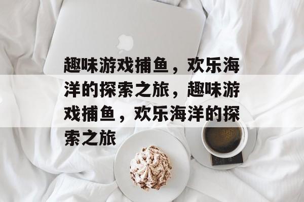 趣味游戏捕鱼，欢乐海洋的探索之旅，趣味游戏捕鱼，欢乐海洋的探索之旅