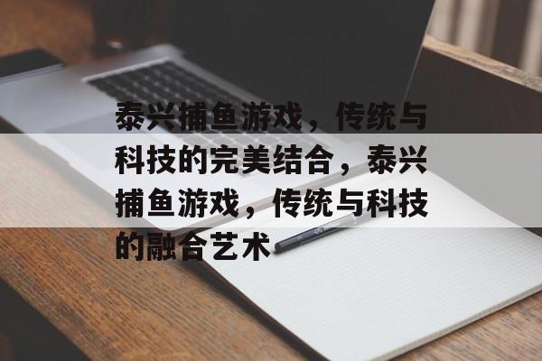 泰兴捕鱼游戏,传统与科技的完美结合,泰兴捕鱼游戏,传统与科技的融合艺术 泰兴捕鱼游戏,传统与科技的完美结合,泰兴捕鱼游戏,传统与科技的融合艺术