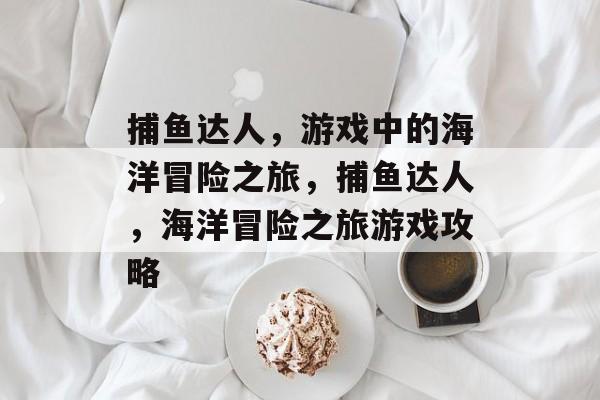 捕鱼达人,游戏中的海洋冒险之旅,捕鱼达人,海洋冒险之旅游戏攻略 捕鱼达人,游戏中的海洋冒险之旅,捕鱼达人,海洋冒险之旅游戏攻略