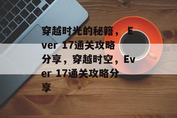 穿越时光的秘籍, Ever 17通关攻略分享,穿越时空,Ever 17通关攻略分享 穿越时光的秘籍, Ever 17通关攻略分享,穿越时空,Ever 17通关攻略分享