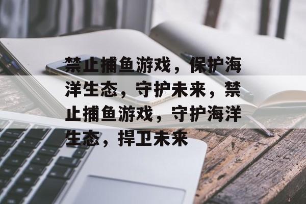 禁止捕鱼游戏,保护海洋生态,守护未来,禁止捕鱼游戏,守护海洋生态,捍卫未来 禁止捕鱼游戏,保护海洋生态,守护未来,禁止捕鱼游戏,守护海洋生态,捍卫未来