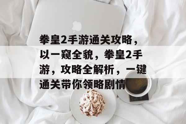 拳皇2手游通关攻略,以一窥全貌,拳皇2手游,攻略全解析,一键通关带你领略剧情 拳皇2手游通关攻略,以一窥全貌,拳皇2手游,攻略全解析,一键通关带你领略剧情