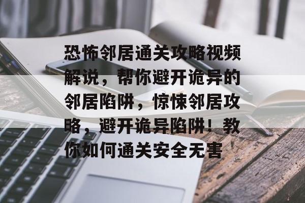 恐怖邻居通关攻略视频解说，帮你避开诡异的邻居陷阱，惊悚邻居攻略，避开诡异陷阱！教你如何通关安全无害