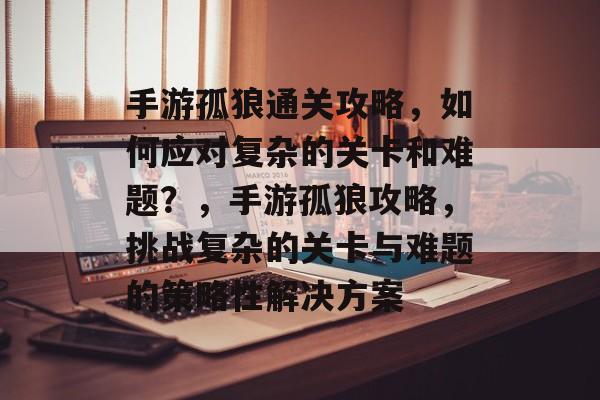 手游孤狼通关攻略,如何应对复杂的关卡和难题?,手游孤狼攻略,挑战复杂的关卡与难题的策略性解决方案 手游孤狼通关攻略,如何应对复杂的关卡和难题?,手游孤狼攻略,挑战复杂的关卡与难题的策略性解决方案