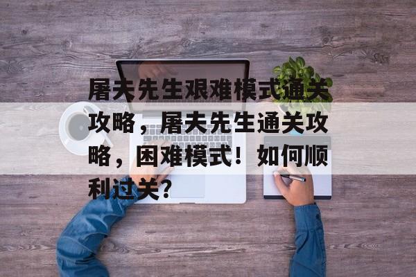 屠夫先生艰难模式通关攻略,屠夫先生通关攻略,困难模式!如何顺利过关? 屠夫先生艰难模式通关攻略,屠夫先生通关攻略,困难模式!如何顺利过关?