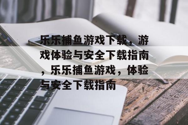 乐乐捕鱼游戏下载,游戏体验与安全下载指南,乐乐捕鱼游戏,体验与安全下载指南 乐乐捕鱼游戏下载,游戏体验与安全下载指南,乐乐捕鱼游戏,体验与安全下载指南