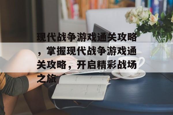 现代战争游戏通关攻略,掌握现代战争游戏通关攻略,开启精彩战场之旅 现代战争游戏通关攻略,掌握现代战争游戏通关攻略,开启精彩战场之旅