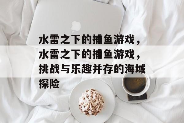水雷之下的捕鱼游戏,水雷之下的捕鱼游戏,挑战与乐趣并存的海域探险 水雷之下的捕鱼游戏,水雷之下的捕鱼游戏,挑战与乐趣并存的海域探险