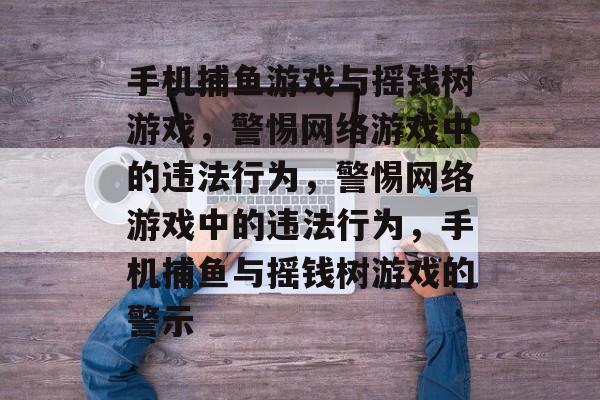 手机捕鱼游戏与摇钱树游戏,警惕网络游戏中的违法行为,警惕网络游戏中的违法行为,手机捕鱼与摇钱树游戏的警示 手机捕鱼游戏与摇钱树游戏,警惕网络游戏中的违法行为,警惕网络游戏中的违法行为,手机捕鱼与摇钱树游戏的警示
