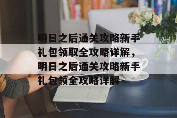 明日之后通关攻略新手礼包领取全攻略详解,明日之后通关攻略新手礼包领全攻略详解 明日之后通关攻略新手礼包领取全攻略详解,明日之后通关攻略新手礼包领全攻略详解