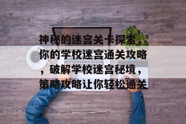 神秘的迷宫关卡探索,你的学校迷宫通关攻略,破解学校迷宫秘境,策略攻略让你轻松通关 神秘的迷宫关卡探索,你的学校迷宫通关攻略,破解学校迷宫秘境,策略攻略让你轻松通关