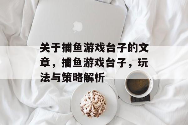 关于捕鱼游戏台子的文章,捕鱼游戏台子,玩法与策略解析 关于捕鱼游戏台子的文章,捕鱼游戏台子,玩法与策略解析