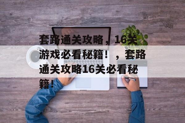 套路通关攻略，16关游戏必看秘籍！，套路通关攻略16关必看秘籍！