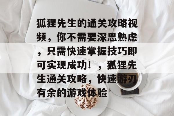 狐狸先生的通关攻略视频,你不需要深思熟虑,只需快速掌握技巧即可实现成功!,狐狸先生通关攻略,快速游刃有余的游戏体验 狐狸先生的通关攻略视频,你不需要深思熟虑,只需快速掌握技巧即可实现成功!,狐狸先生通关攻略,快速游刃有余的游戏体验