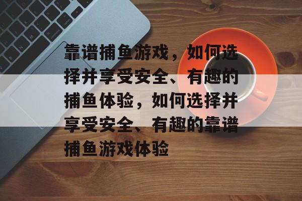 靠谱捕鱼游戏，如何选择并享受安全、有趣的捕鱼体验，如何选择并享受安全、有趣的靠谱捕鱼游戏体验